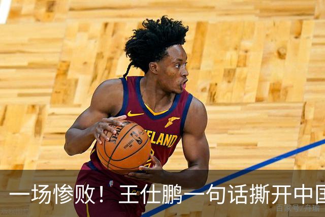 一场惨败！王仕鹏一句话撕开中国篮球遮羞布：联赛20分，国际赛0分！