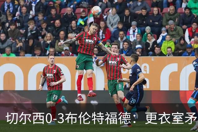 切尔西0-3布伦特福德：更衣室矛盾 结构性崩塌，阿隆索信任告急