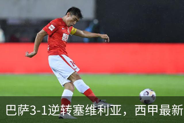 巴萨3-1逆转塞维利亚，西甲最新积分榜揭晓：巴萨领跑，塞尔塔大胜重拾信心